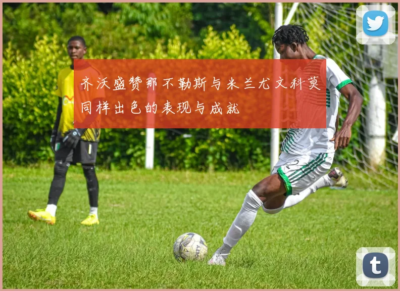 齐沃盛赞那不勒斯与米兰尤文科莫同样出色的表现与成就